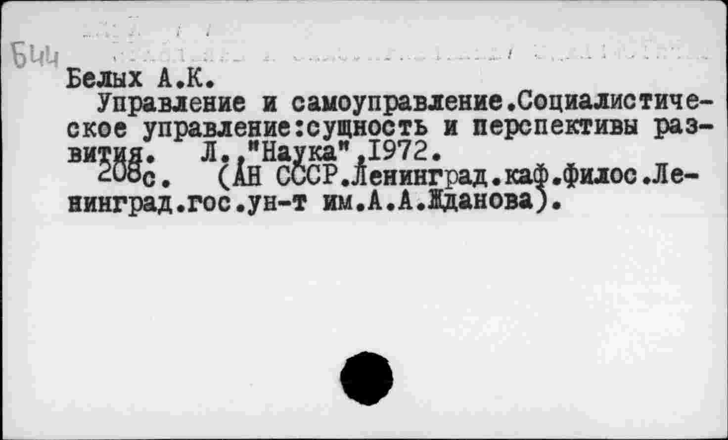 ﻿.....
Белых А.К.
Управление и самоуправление.Социалистическое управление:сущность и перспективы развития. Л..иНаукаи,1972.
20ос, (АН СССР.Ленинград.каФ.филос.Ленинград .гос. ун-т им.А.А.аданова).